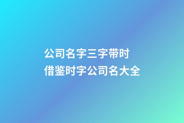 公司名字三字带时 借鉴时字公司名大全-第1张-公司起名-玄机派